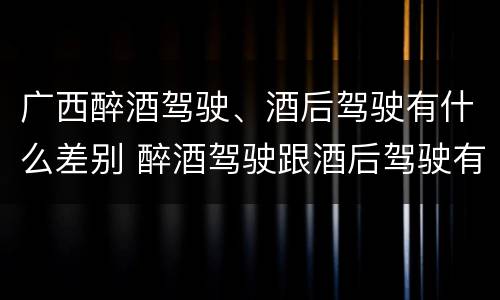 广西醉酒驾驶、酒后驾驶有什么差别 醉酒驾驶跟酒后驾驶有区别吗