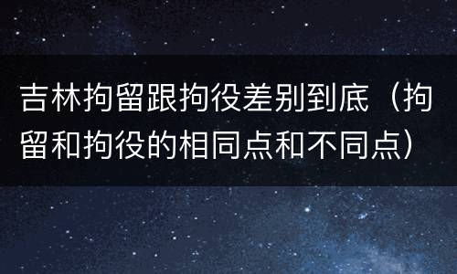 吉林拘留跟拘役差别到底（拘留和拘役的相同点和不同点）