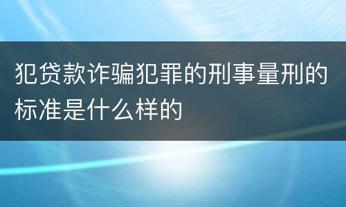 犯贷款诈骗犯罪的刑事量刑的标准是什么样的