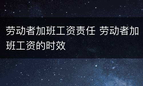 劳动者加班工资责任 劳动者加班工资的时效
