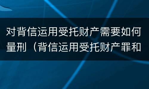 对背信运用受托财产需要如何量刑（背信运用受托财产罪和违法运用资金罪）
