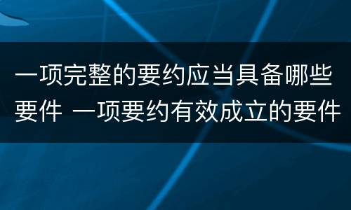 一项完整的要约应当具备哪些要件 一项要约有效成立的要件包括