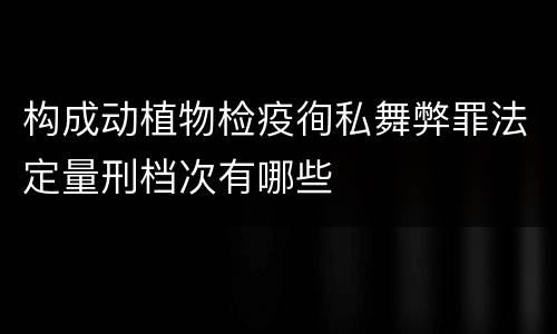 构成动植物检疫徇私舞弊罪法定量刑档次有哪些