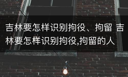 吉林要怎样识别拘役、拘留 吉林要怎样识别拘役,拘留的人