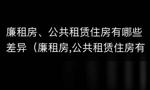 廉租房、公共租赁住房有哪些差异（廉租房,公共租赁住房有哪些差异）