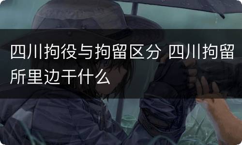 四川拘役与拘留区分 四川拘留所里边干什么