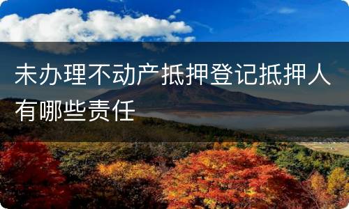 未办理不动产抵押登记抵押人有哪些责任