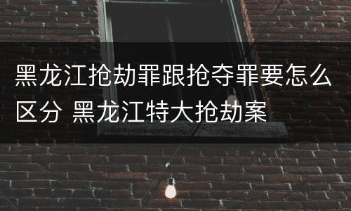 黑龙江抢劫罪跟抢夺罪要怎么区分 黑龙江特大抢劫案