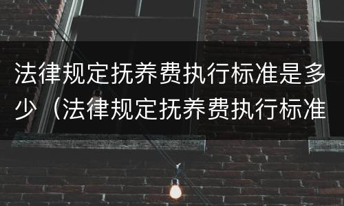 法律规定抚养费执行标准是多少（法律规定抚养费执行标准是多少钱）