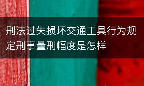 刑法过失损坏交通工具行为规定刑事量刑幅度是怎样