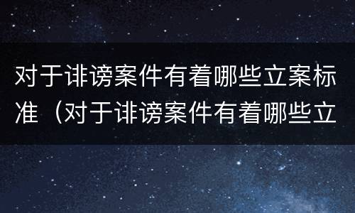 对于诽谤案件有着哪些立案标准（对于诽谤案件有着哪些立案标准规定）