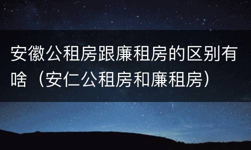 安徽公租房跟廉租房的区别有啥（安仁公租房和廉租房）