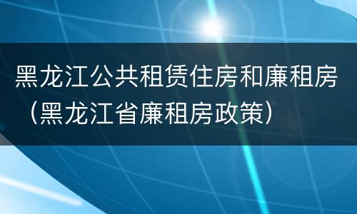 黑龙江公共租赁住房和廉租房（黑龙江省廉租房政策）