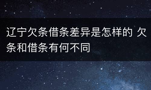 辽宁欠条借条差异是怎样的 欠条和借条有何不同