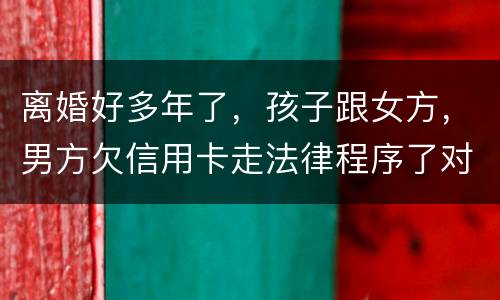 离婚好多年了，孩子跟女方，男方欠信用卡走法律程序了对孩子的前程有影响吗。