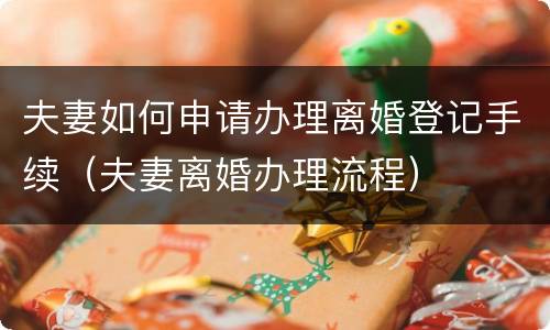 夫妻如何申请办理离婚登记手续（夫妻离婚办理流程）