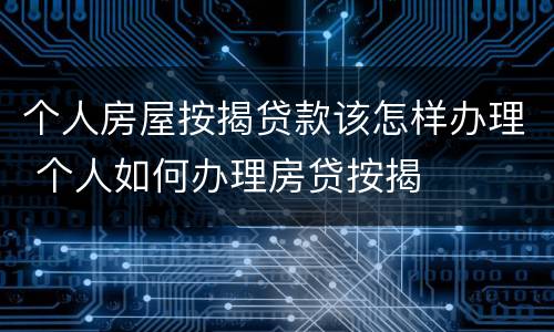个人房屋按揭贷款该怎样办理 个人如何办理房贷按揭