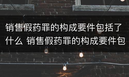 销售假药罪的构成要件包括了什么 销售假药罪的构成要件包括了什么和什么