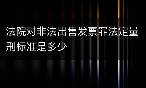 法院对非法出售发票罪法定量刑标准是多少