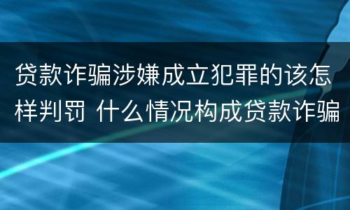 贷款诈骗涉嫌成立犯罪的该怎样判罚 什么情况构成贷款诈骗罪