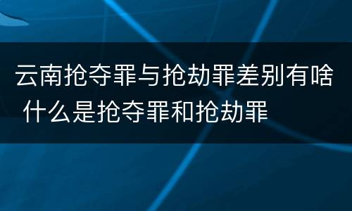 云南抢夺罪与抢劫罪差别有啥 什么是抢夺罪和抢劫罪