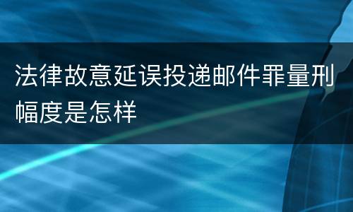 法律故意延误投递邮件罪量刑幅度是怎样