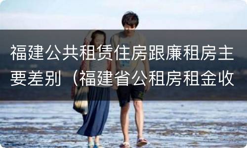 福建公共租赁住房跟廉租房主要差别（福建省公租房租金收费标准）