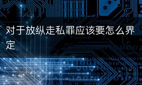 对于放纵走私罪应该要怎么界定