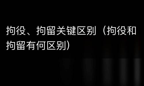 拘役、拘留关键区别（拘役和拘留有何区别）