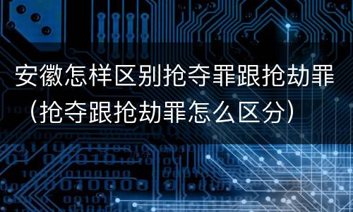安徽怎样区别抢夺罪跟抢劫罪（抢夺跟抢劫罪怎么区分）