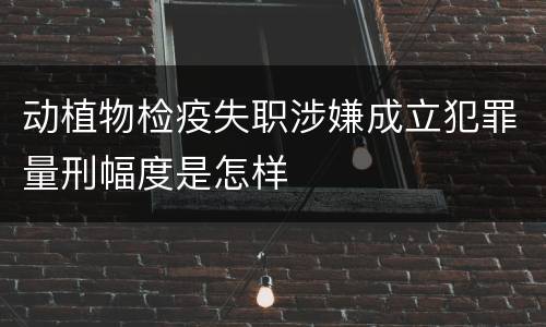 动植物检疫失职涉嫌成立犯罪量刑幅度是怎样