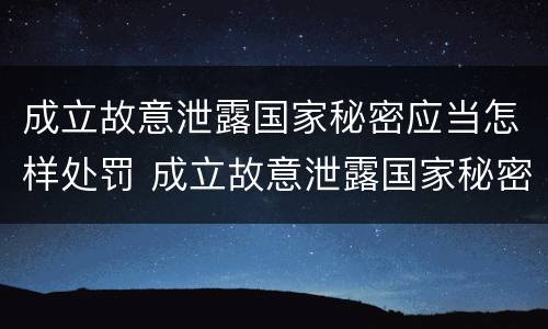 成立故意泄露国家秘密应当怎样处罚 成立故意泄露国家秘密应当怎样处罚他人