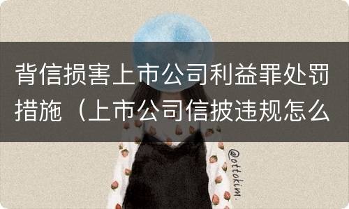 背信损害上市公司利益罪处罚措施（上市公司信披违规怎么处罚）