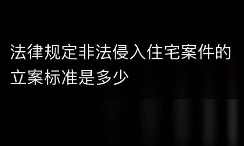法律规定非法侵入住宅案件的立案标准是多少