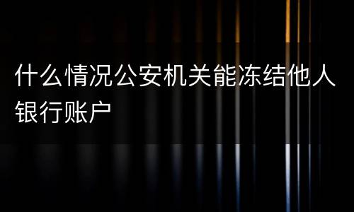 什么情况公安机关能冻结他人银行账户