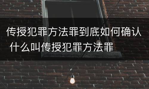 传授犯罪方法罪到底如何确认 什么叫传授犯罪方法罪