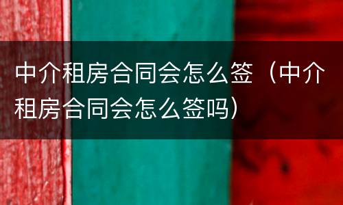 中介租房合同会怎么签（中介租房合同会怎么签吗）