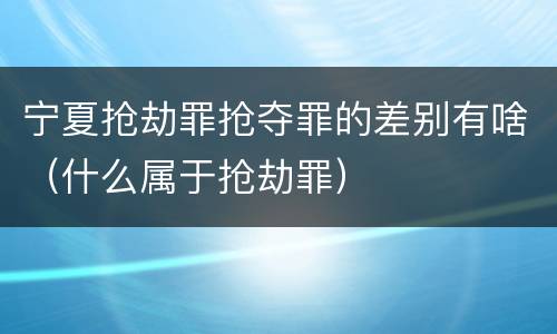 宁夏抢劫罪抢夺罪的差别有啥（什么属于抢劫罪）