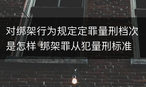 对绑架行为规定定罪量刑档次是怎样 绑架罪从犯量刑标准