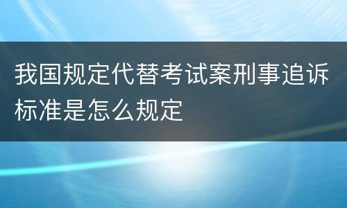 我国规定代替考试案刑事追诉标准是怎么规定
