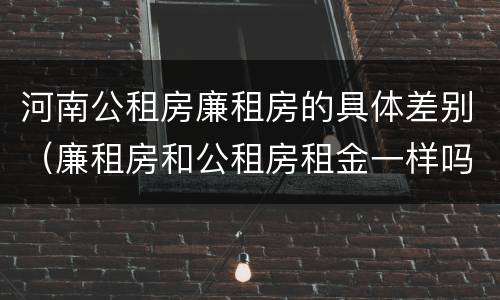 河南公租房廉租房的具体差别（廉租房和公租房租金一样吗）