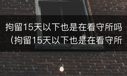 拘留15天以下也是在看守所吗（拘留15天以下也是在看守所吗为什么）