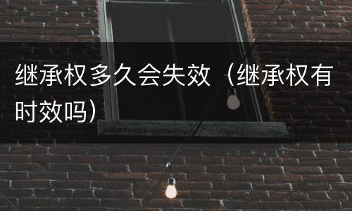 继承权多久会失效（继承权有时效吗）