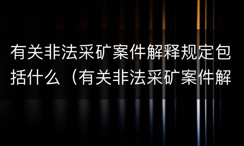 有关非法采矿案件解释规定包括什么（有关非法采矿案件解释规定包括什么内容）
