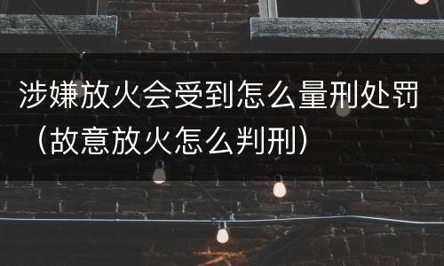涉嫌放火会受到怎么量刑处罚（故意放火怎么判刑）