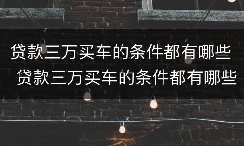 贷款三万买车的条件都有哪些 贷款三万买车的条件都有哪些费用