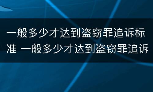 一般多少才达到盗窃罪追诉标准 一般多少才达到盗窃罪追诉标准呢