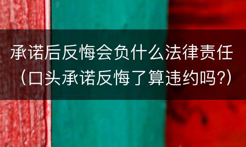 承诺后反悔会负什么法律责任（口头承诺反悔了算违约吗?）
