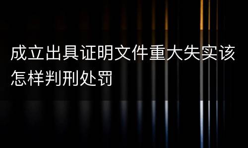 成立出具证明文件重大失实该怎样判刑处罚