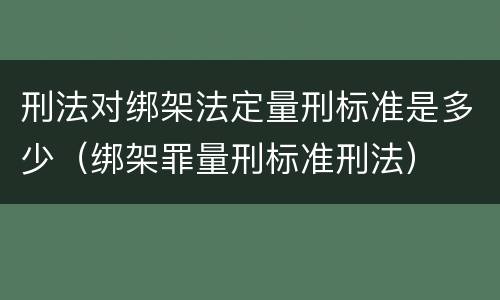 刑法对绑架法定量刑标准是多少（绑架罪量刑标准刑法）